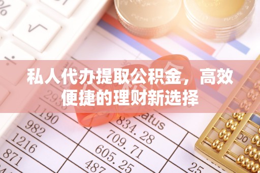 天河私人代办提取公积金，高效便捷的理财新选择