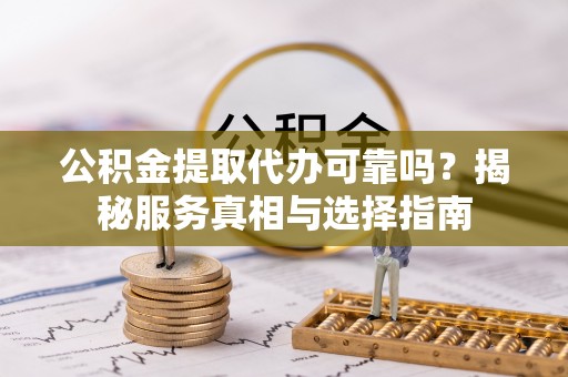 天河公积金提取代办可靠吗？揭秘服务真相与选择指南