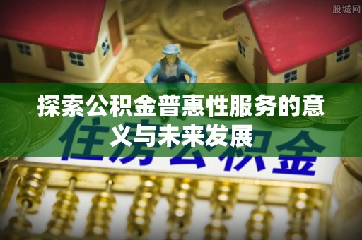 天河探索公积金普惠性服务的意义与未来发展