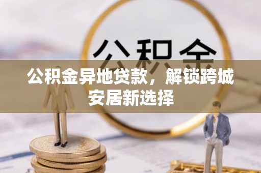 天河公积金异地贷款，解锁跨城安居新选择