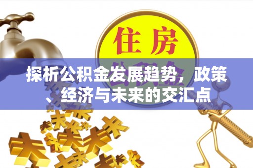 天河探析公积金发展趋势，政策、经济与未来的交汇点