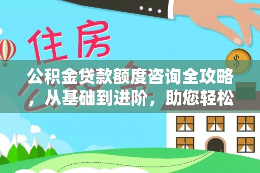 天河公积金贷款额度咨询全攻略，从基础到进阶，助您轻松掌握关键要点