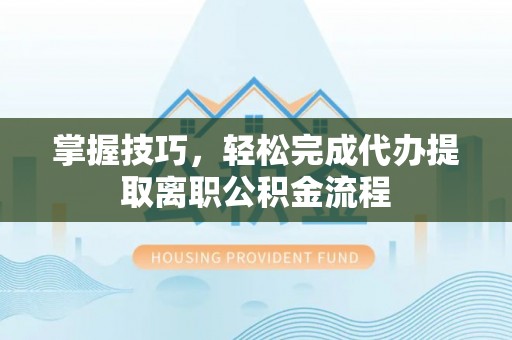 天河掌握技巧，轻松完成代办提取离职公积金流程