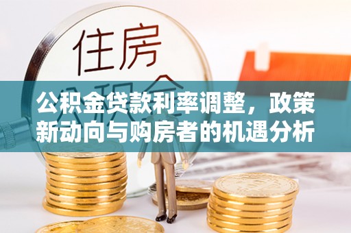 天河公积金贷款利率调整，政策新动向与购房者的机遇分析