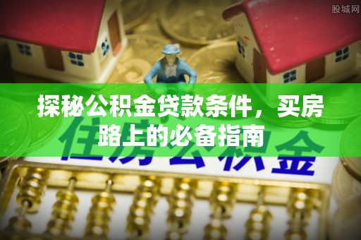 天河探秘公积金贷款条件，买房路上的必备指南