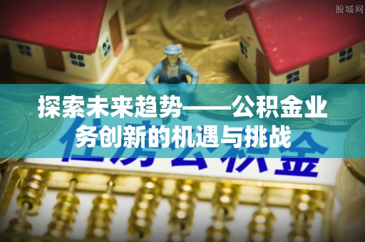 天河探索未来趋势——公积金业务创新的机遇与挑战