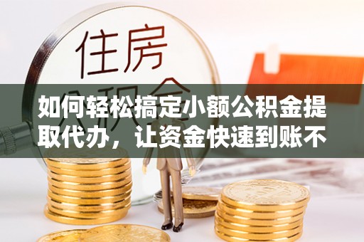天河如何轻松搞定小额公积金提取代办，让资金快速到账不是梦