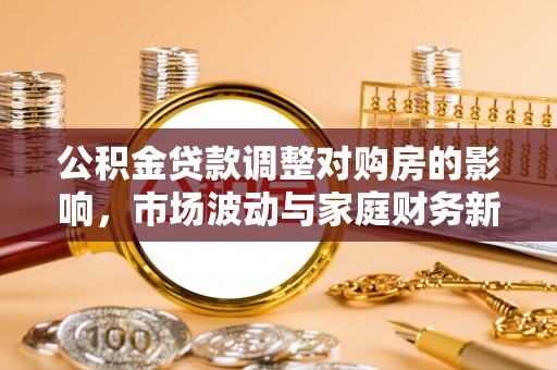 天河公积金贷款调整对购房的影响，市场波动与家庭财务新趋势