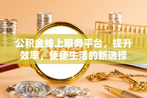 天河公积金线上服务平台，提升效率，便捷生活的新选择
