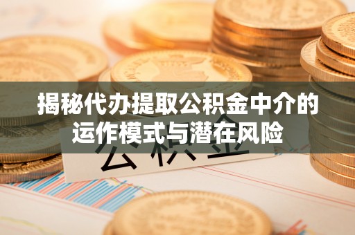 天河揭秘代办提取公积金中介的运作模式与潜在风险