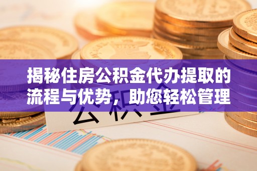 天河揭秘住房公积金代办提取的流程与优势，助您轻松管理资金