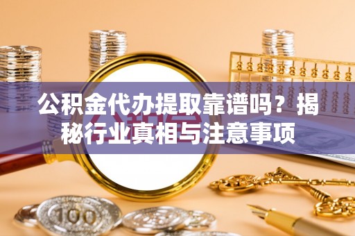 天河公积金代办提取靠谱吗？揭秘行业真相与注意事项