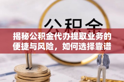 天河揭秘公积金代办提取业务的便捷与风险，如何选择靠谱服务？