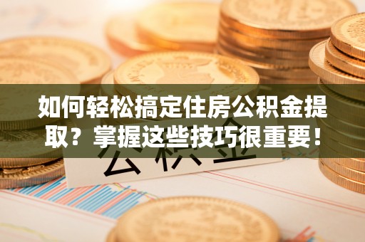 天河如何轻松搞定住房公积金提取？掌握这些技巧很重要！