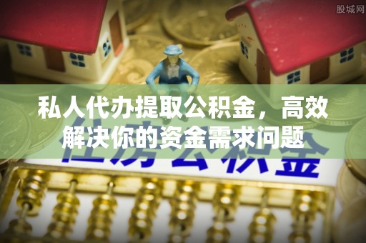 天河私人代办提取公积金，高效解决你的资金需求问题