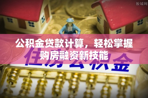天河公积金贷款计算，轻松掌握购房融资新技能