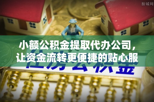 天河小额公积金提取代办公司，让资金流转更便捷的贴心服务