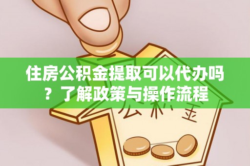 天河住房公积金提取可以代办吗？了解政策与操作流程
