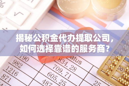 天河揭秘公积金代办提取公司，如何选择靠谱的服务商？