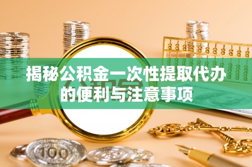 天河揭秘公积金一次性提取代办的便利与注意事项