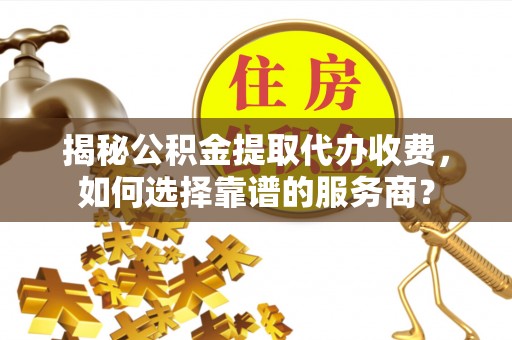 天河揭秘公积金提取代办收费，如何选择靠谱的服务商？