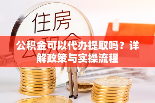 天河公积金可以代办提取吗？详解政策与实操流程