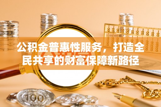 天河公积金普惠性服务，打造全民共享的财富保障新路径