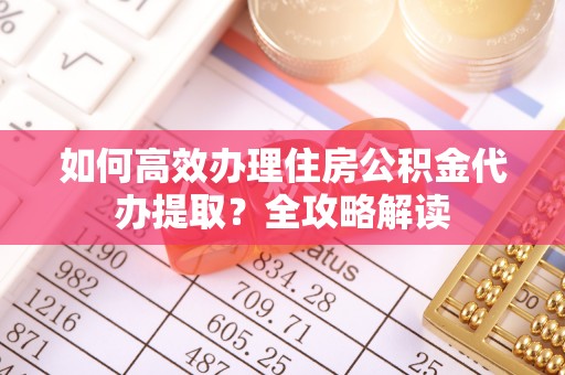 天河如何高效办理住房公积金代办提取？全攻略解读
