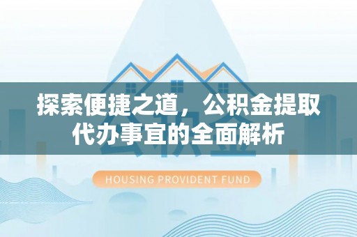 天河探索便捷之道，公积金提取代办事宜的全面解析