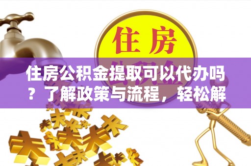 天河住房公积金提取可以代办吗？了解政策与流程，轻松解决疑惑