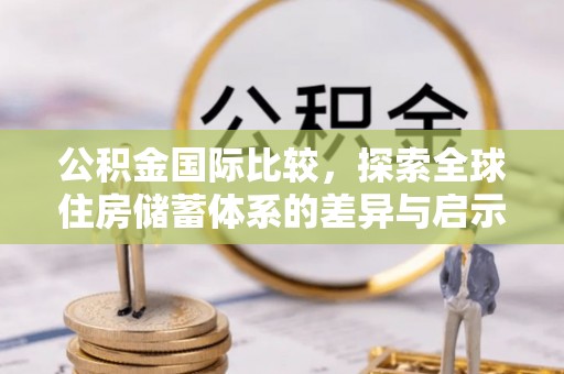 天河公积金国际比较，探索全球住房储蓄体系的差异与启示