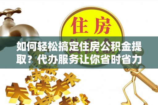 天河如何轻松搞定住房公积金提取？代办服务让你省时省力