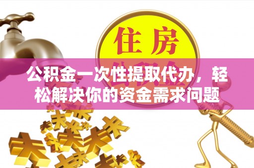 天河公积金一次性提取代办，轻松解决你的资金需求问题