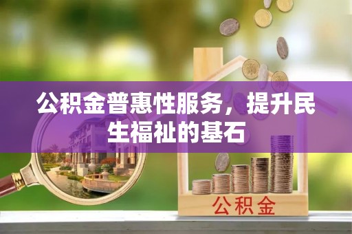 天河公积金普惠性服务，提升民生福祉的基石