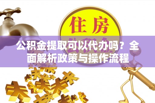 天河公积金提取可以代办吗？全面解析政策与操作流程