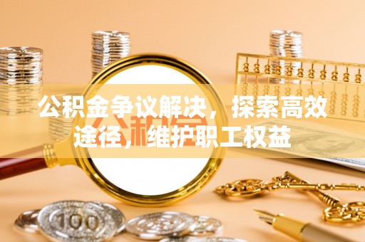 天河公积金争议解决，探索高效途径，维护职工权益