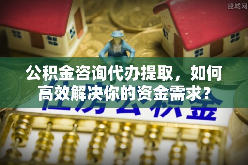 天河公积金咨询代办提取，如何高效解决你的资金需求？