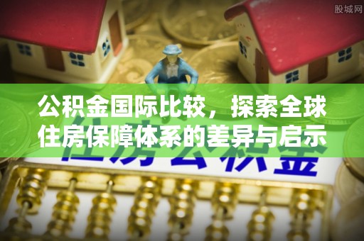 天河公积金国际比较，探索全球住房保障体系的差异与启示