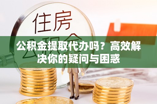 天河公积金提取代办吗？高效解决你的疑问与困惑
