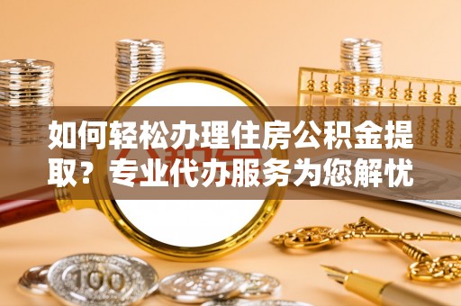 天河如何轻松办理住房公积金提取？专业代办服务为您解忧