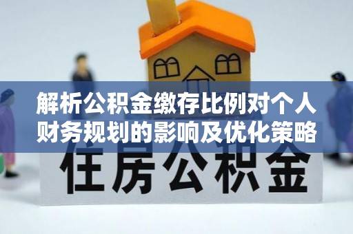 天河解析公积金缴存比例对个人财务规划的影响及优化策略
