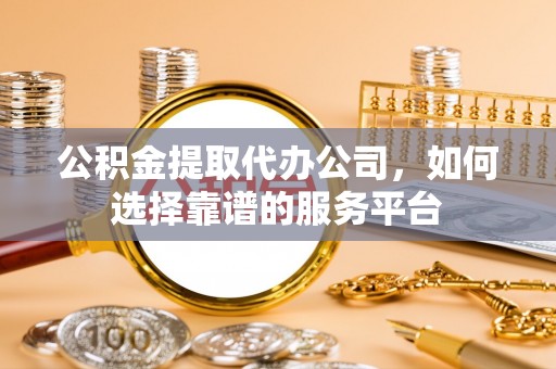 天河公积金提取代办公司，如何选择靠谱的服务平台
