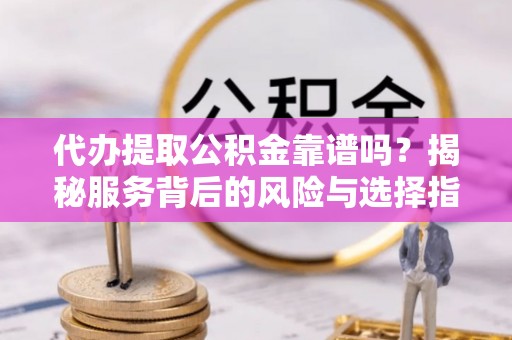 天河代办提取公积金靠谱吗？揭秘服务背后的风险与选择指南