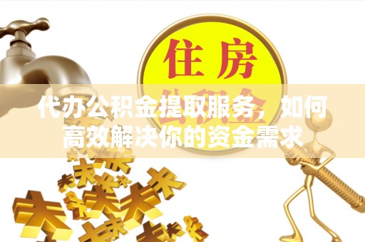 天河代办公积金提取服务，如何高效解决你的资金需求