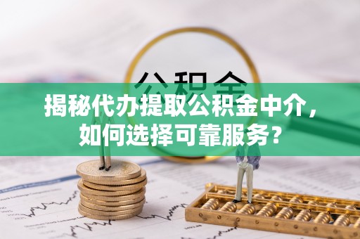天河揭秘代办提取公积金中介，如何选择可靠服务？