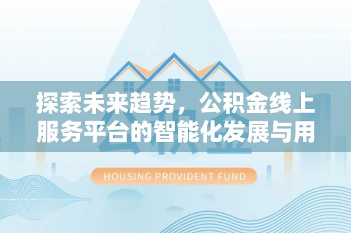 天河探索未来趋势，公积金线上服务平台的智能化发展与用户便利性提升