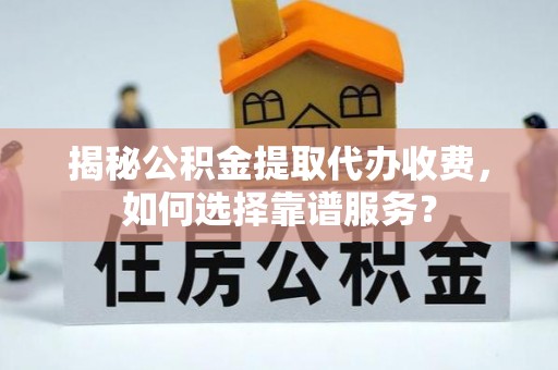 天河揭秘公积金提取代办收费，如何选择靠谱服务？