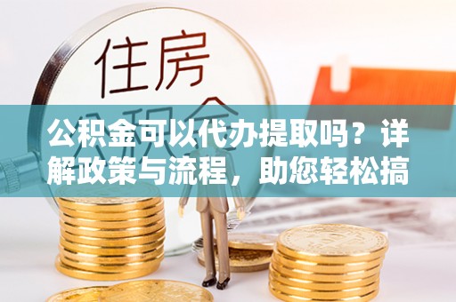 天河公积金可以代办提取吗？详解政策与流程，助您轻松搞定！