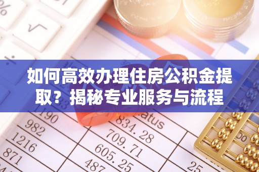 天河如何高效办理住房公积金提取？揭秘专业服务与流程