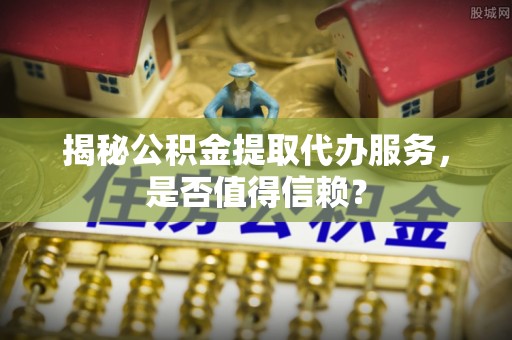 天河揭秘公积金提取代办服务，是否值得信赖？